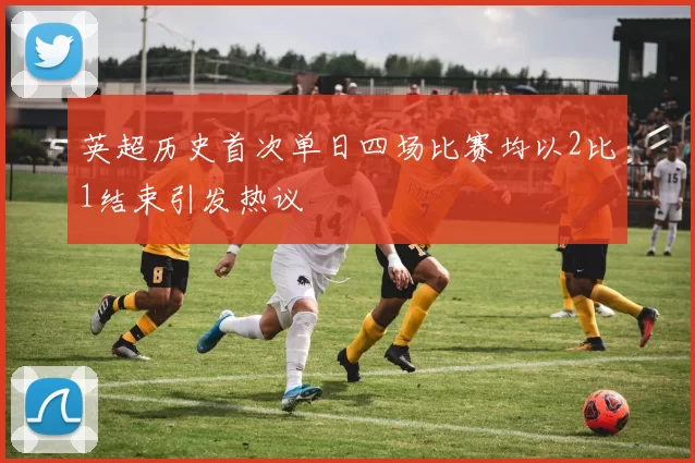 英超历史首次单日四场比赛均以2比1结束引发热议