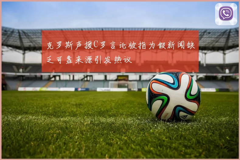 克罗斯声援C罗言论被指为假新闻缺乏可靠来源引发热议