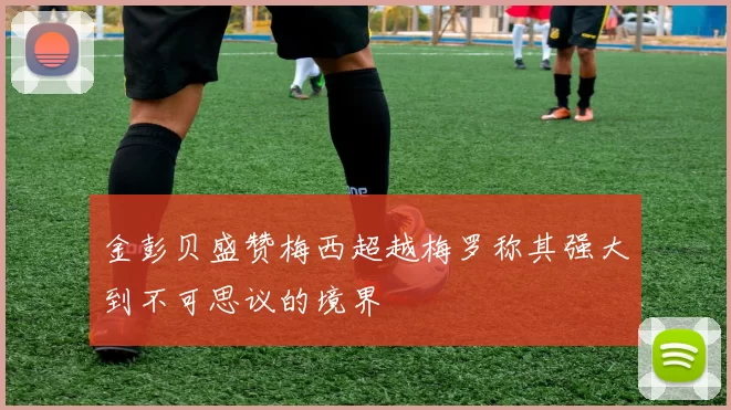 金彭贝盛赞梅西超越梅罗称其强大到不可思议的境界