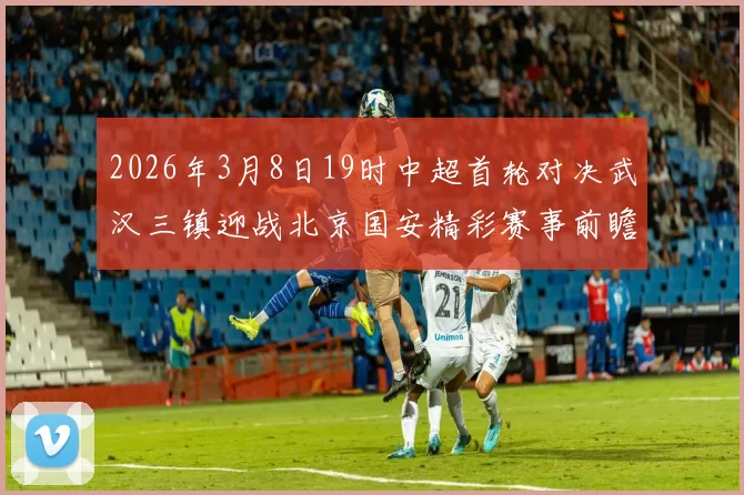 2026年3月8日19时中超首轮对决武汉三镇迎战北京国安精彩赛事前瞻