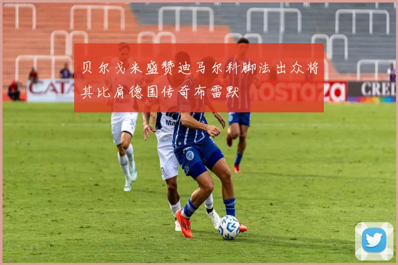 贝尔戈米盛赞迪马尔科脚法出众将其比肩德国传奇布雷默
