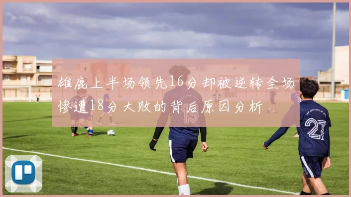 雄鹿上半场领先16分却被逆转全场惨遭18分大败的背后原因分析