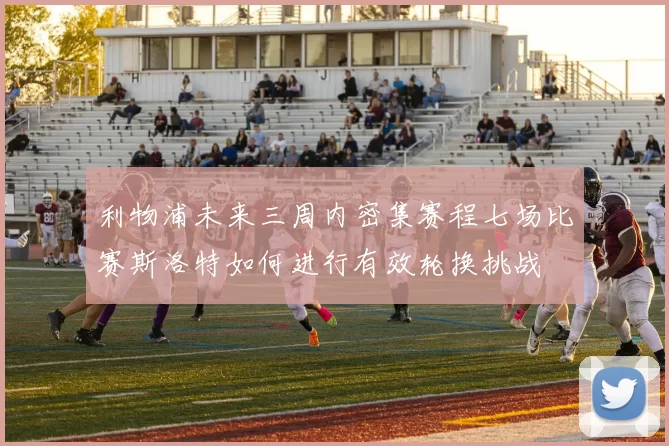 利物浦未来三周内密集赛程七场比赛斯洛特如何进行有效轮换挑战