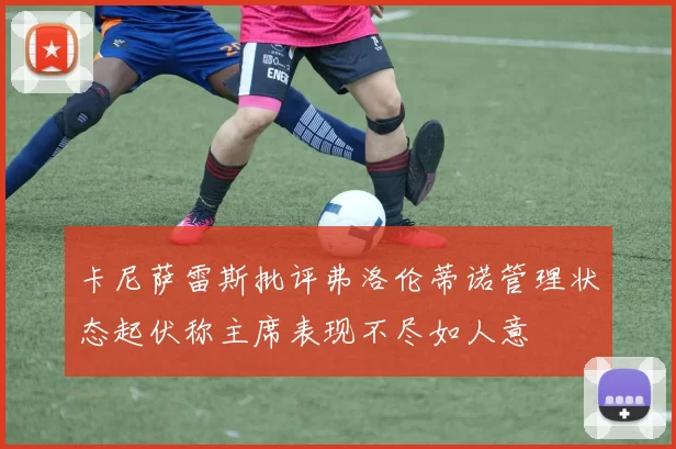 卡尼萨雷斯批评弗洛伦蒂诺管理状态起伏称主席表现不尽如人意