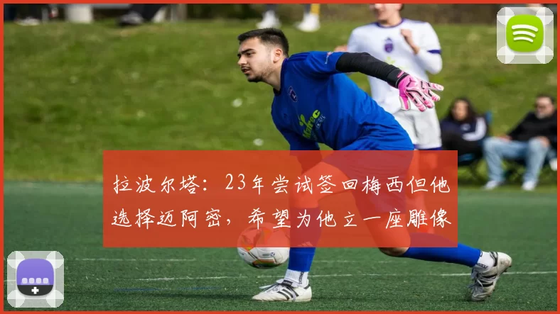 拉波尔塔：23年尝试签回梅西但他选择迈阿密，希望为他立一座雕像
