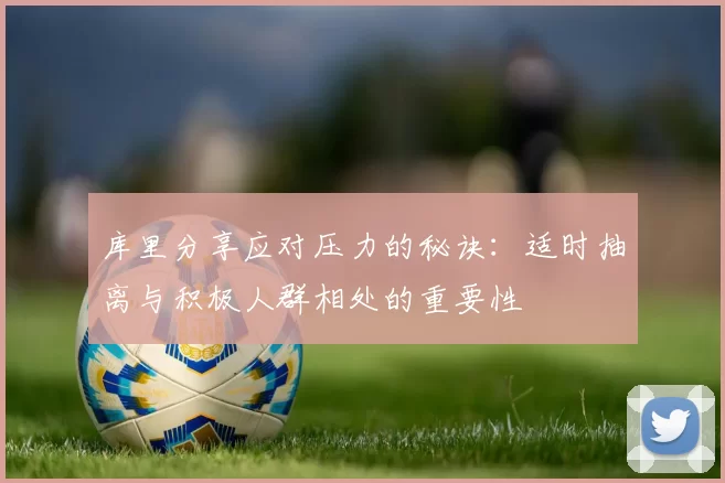 库里分享应对压力的秘诀：适时抽离与积极人群相处的重要性