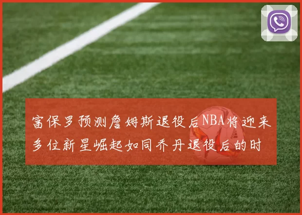 富保罗预测詹姆斯退役后NBA将迎来多位新星崛起如同乔丹退役后的时代
