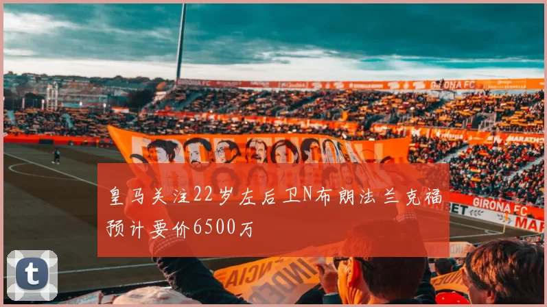 皇马关注22岁左后卫N布朗法兰克福预计要价6500万