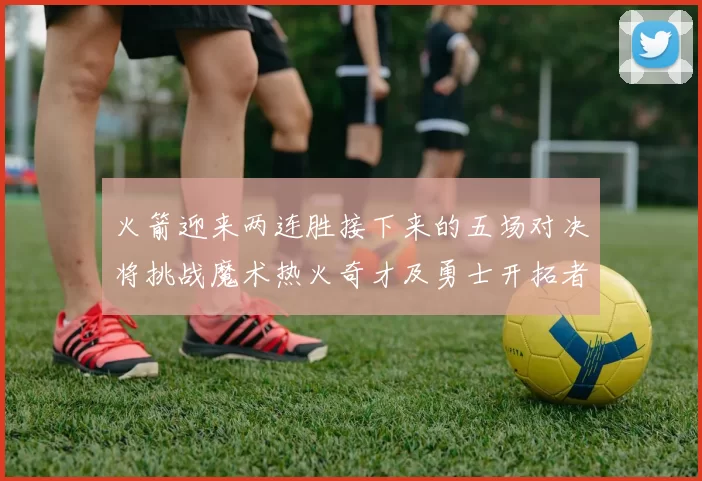 火箭迎来两连胜接下来的五场对决将挑战魔术热火奇才及勇士开拓者