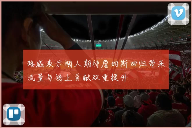 路威表示湖人期待詹姆斯回归带来流量与场上贡献双重提升