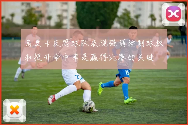 乌度卡反思球队表现强调控制球权和提升命中率是赢得比赛的关键