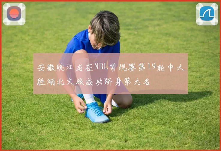 安徽皖江龙在NBL常规赛第19轮中大胜湖北文旅成功跻身第九名