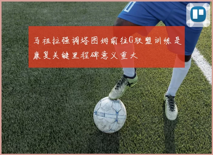 马祖拉强调塔图姆前往G联盟训练是康复关键里程碑意义重大