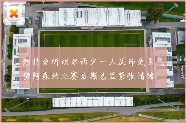 赖特分析切尔西少一人反而更具气势阿森纳比赛后期总显紧张情绪