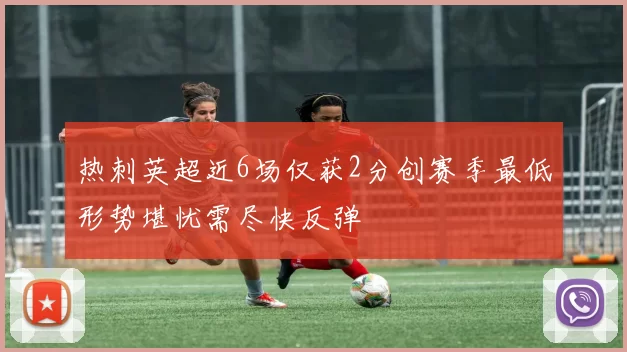 热刺英超近6场仅获2分创赛季最低形势堪忧需尽快反弹