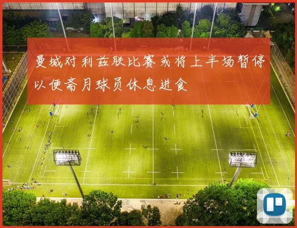 曼城对利兹联比赛或将上半场暂停以便斋月球员休息进食