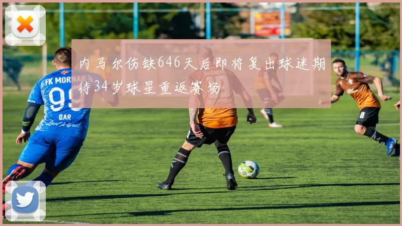 内马尔伤缺646天后即将复出球迷期待34岁球星重返赛场