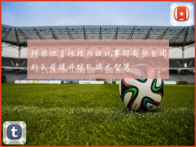 拜尔坦言性格内敛比赛时有些自闭科瓦奇提升球队战术智慧