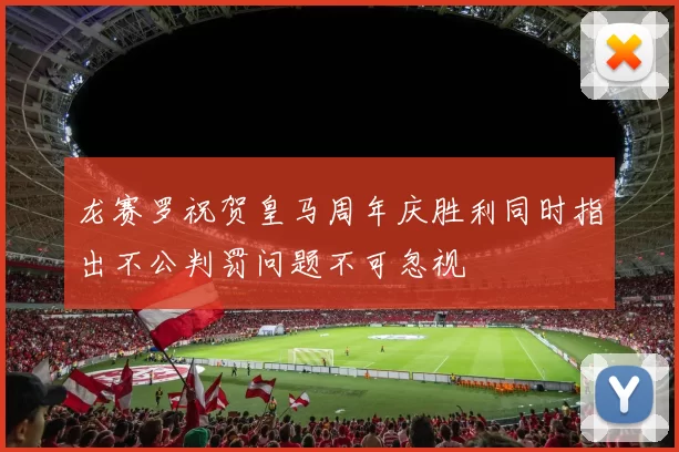 龙赛罗祝贺皇马周年庆胜利同时指出不公判罚问题不可忽视