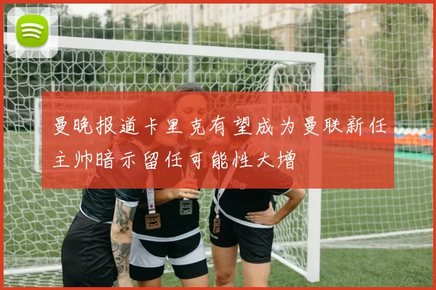 曼晚报道卡里克有望成为曼联新任主帅暗示留任可能性大增